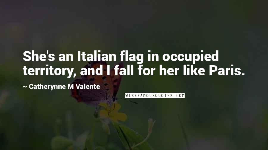 Catherynne M Valente Quotes: She's an Italian flag in occupied territory, and I fall for her like Paris.