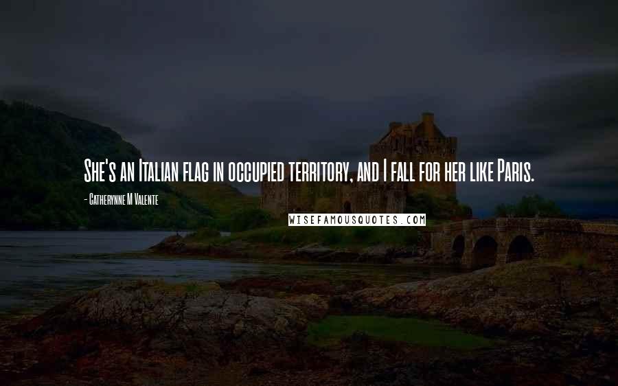 Catherynne M Valente Quotes: She's an Italian flag in occupied territory, and I fall for her like Paris.
