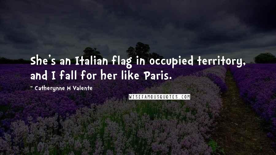 Catherynne M Valente Quotes: She's an Italian flag in occupied territory, and I fall for her like Paris.