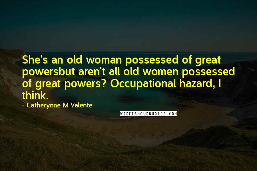 Catherynne M Valente Quotes: She's an old woman possessed of great powersbut aren't all old women possessed of great powers? Occupational hazard, I think.