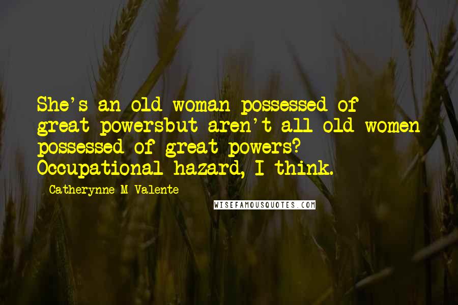 Catherynne M Valente Quotes: She's an old woman possessed of great powersbut aren't all old women possessed of great powers? Occupational hazard, I think.