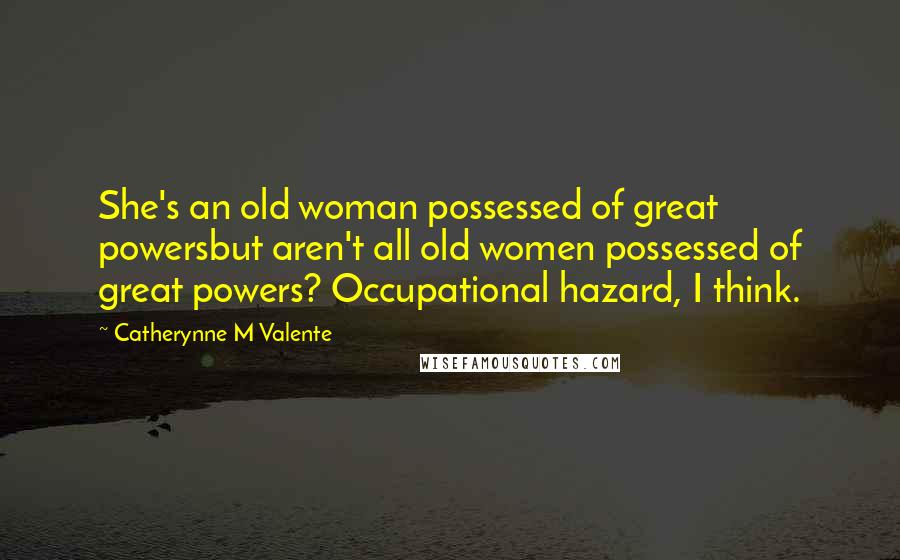 Catherynne M Valente Quotes: She's an old woman possessed of great powersbut aren't all old women possessed of great powers? Occupational hazard, I think.