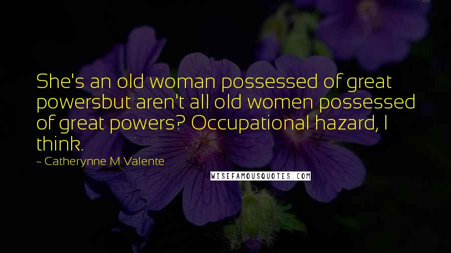 Catherynne M Valente Quotes: She's an old woman possessed of great powersbut aren't all old women possessed of great powers? Occupational hazard, I think.