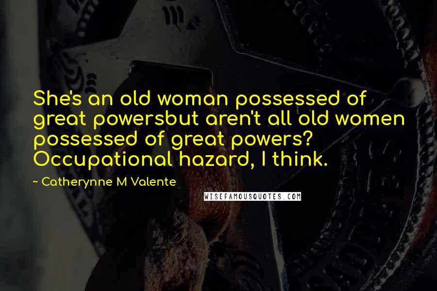 Catherynne M Valente Quotes: She's an old woman possessed of great powersbut aren't all old women possessed of great powers? Occupational hazard, I think.