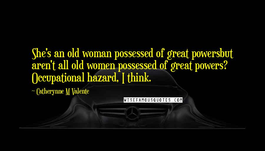 Catherynne M Valente Quotes: She's an old woman possessed of great powersbut aren't all old women possessed of great powers? Occupational hazard, I think.