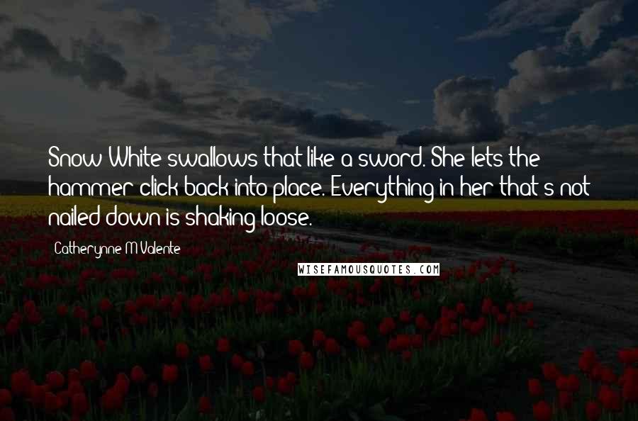 Catherynne M Valente Quotes: Snow White swallows that like a sword. She lets the hammer click back into place. Everything in her that's not nailed down is shaking loose.