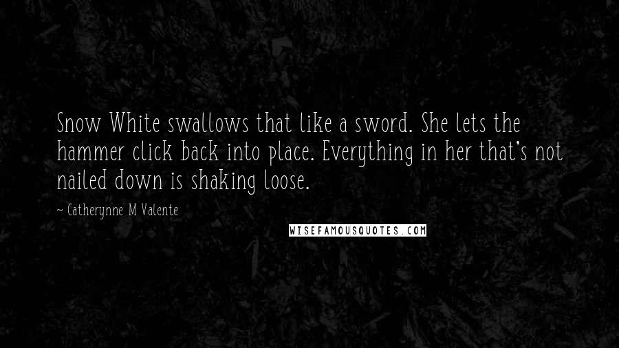 Catherynne M Valente Quotes: Snow White swallows that like a sword. She lets the hammer click back into place. Everything in her that's not nailed down is shaking loose.