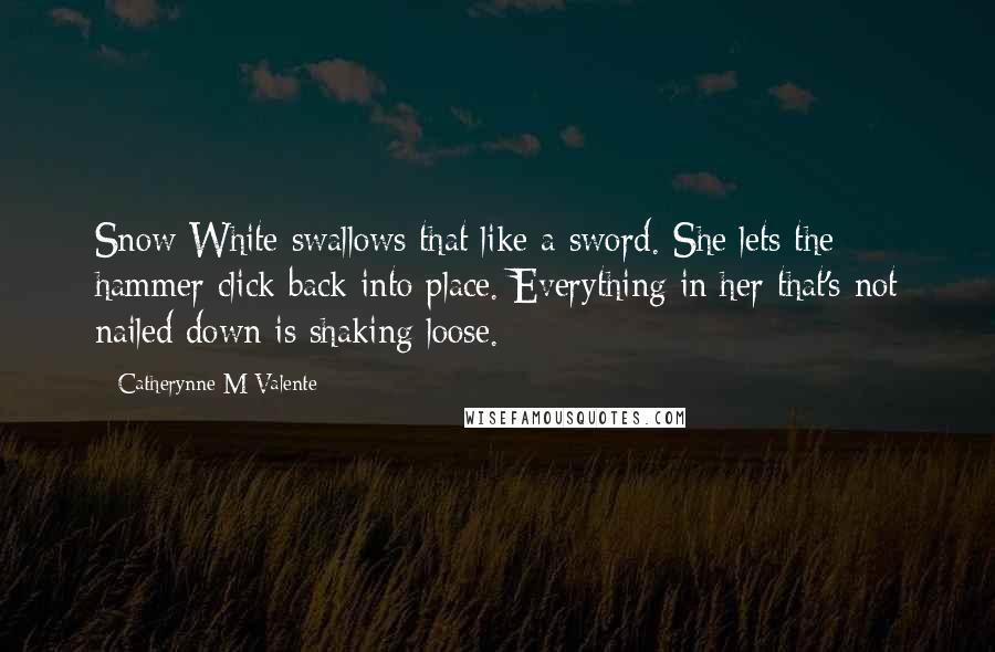 Catherynne M Valente Quotes: Snow White swallows that like a sword. She lets the hammer click back into place. Everything in her that's not nailed down is shaking loose.