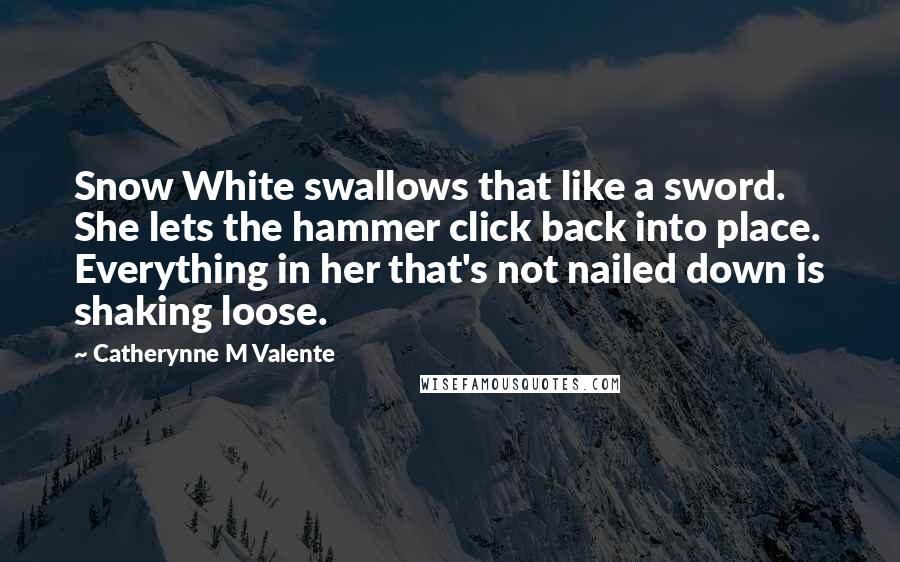 Catherynne M Valente Quotes: Snow White swallows that like a sword. She lets the hammer click back into place. Everything in her that's not nailed down is shaking loose.