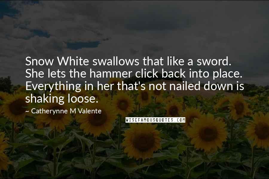 Catherynne M Valente Quotes: Snow White swallows that like a sword. She lets the hammer click back into place. Everything in her that's not nailed down is shaking loose.