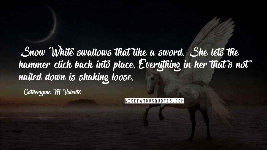 Catherynne M Valente Quotes: Snow White swallows that like a sword. She lets the hammer click back into place. Everything in her that's not nailed down is shaking loose.