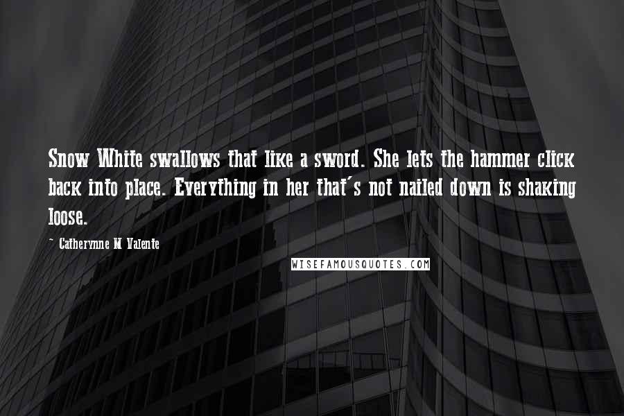 Catherynne M Valente Quotes: Snow White swallows that like a sword. She lets the hammer click back into place. Everything in her that's not nailed down is shaking loose.