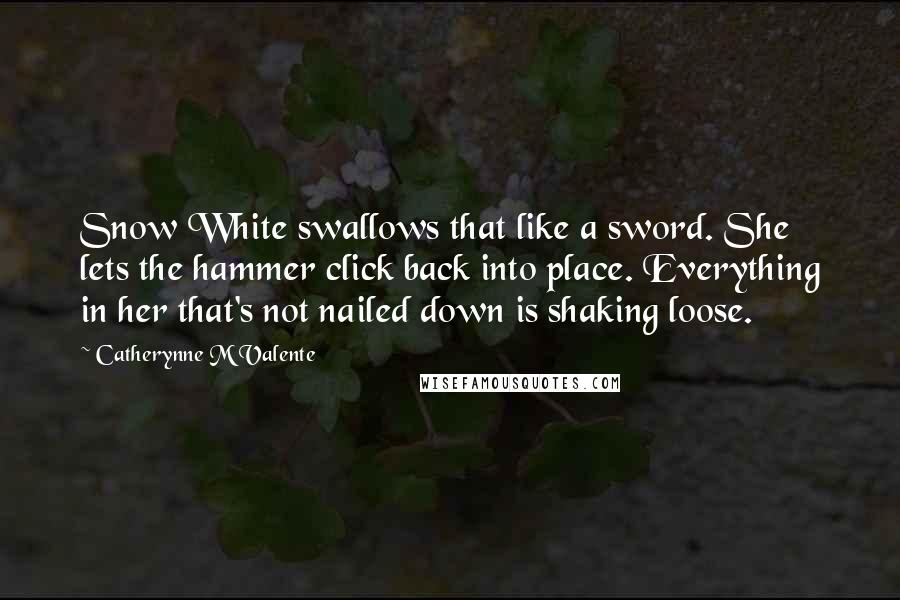 Catherynne M Valente Quotes: Snow White swallows that like a sword. She lets the hammer click back into place. Everything in her that's not nailed down is shaking loose.