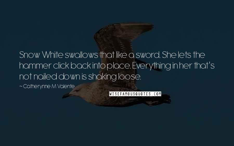 Catherynne M Valente Quotes: Snow White swallows that like a sword. She lets the hammer click back into place. Everything in her that's not nailed down is shaking loose.