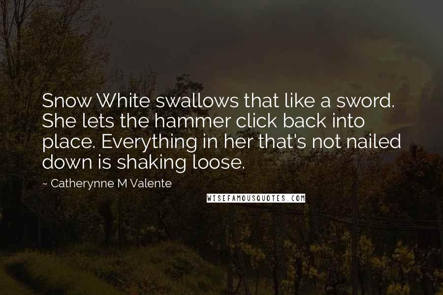 Catherynne M Valente Quotes: Snow White swallows that like a sword. She lets the hammer click back into place. Everything in her that's not nailed down is shaking loose.