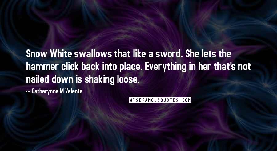 Catherynne M Valente Quotes: Snow White swallows that like a sword. She lets the hammer click back into place. Everything in her that's not nailed down is shaking loose.