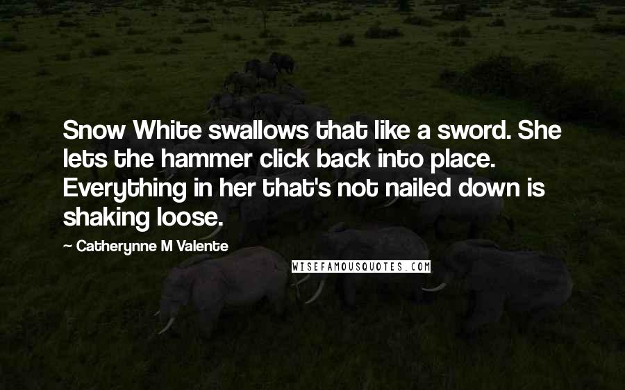 Catherynne M Valente Quotes: Snow White swallows that like a sword. She lets the hammer click back into place. Everything in her that's not nailed down is shaking loose.