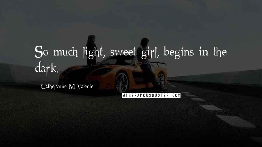 Catherynne M Valente Quotes: So much light, sweet girl, begins in the dark.