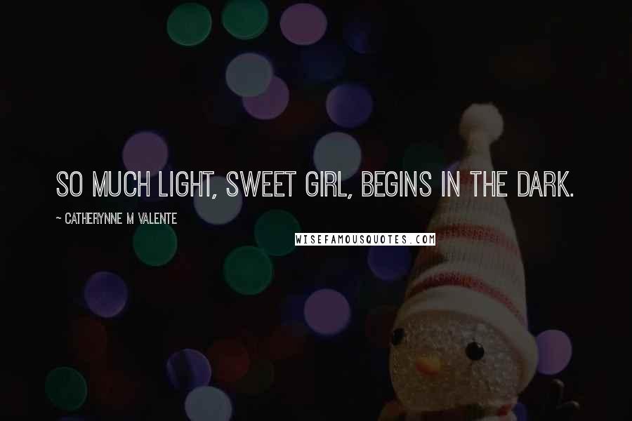 Catherynne M Valente Quotes: So much light, sweet girl, begins in the dark.