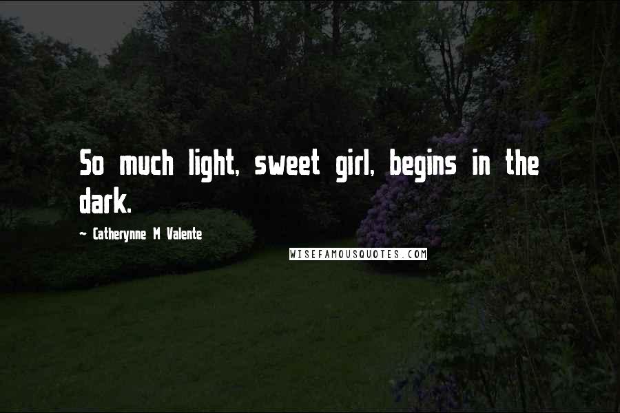 Catherynne M Valente Quotes: So much light, sweet girl, begins in the dark.