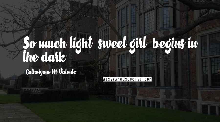 Catherynne M Valente Quotes: So much light, sweet girl, begins in the dark.