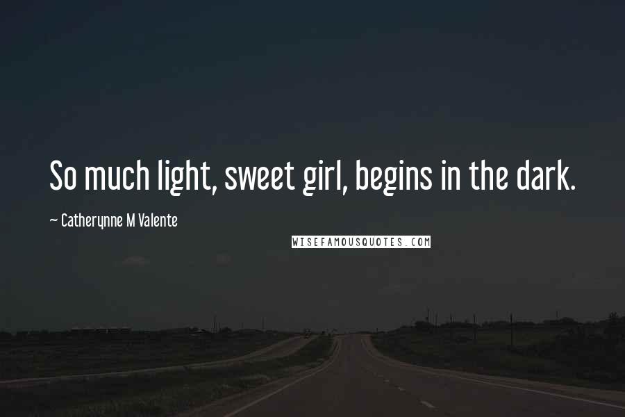 Catherynne M Valente Quotes: So much light, sweet girl, begins in the dark.