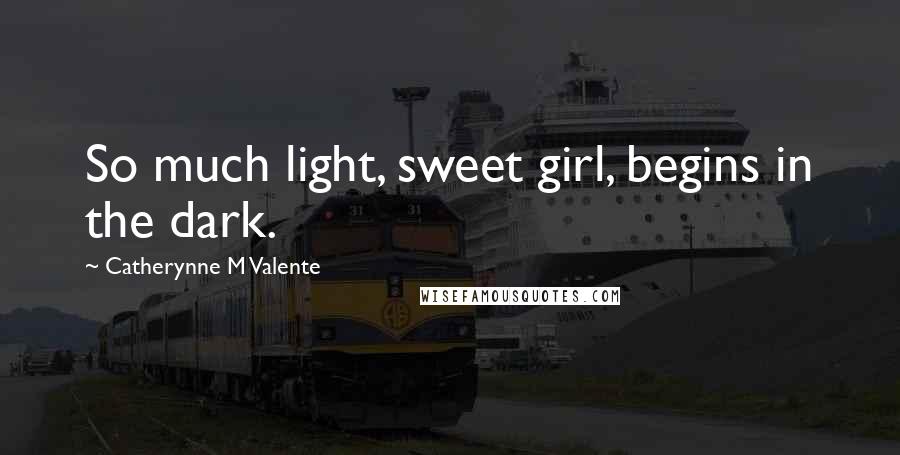 Catherynne M Valente Quotes: So much light, sweet girl, begins in the dark.