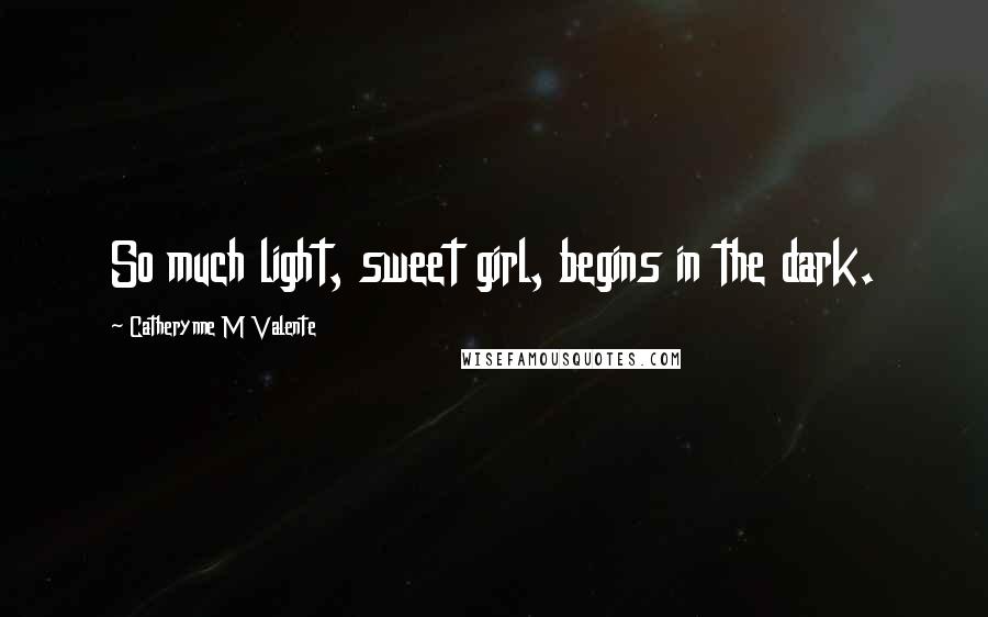 Catherynne M Valente Quotes: So much light, sweet girl, begins in the dark.