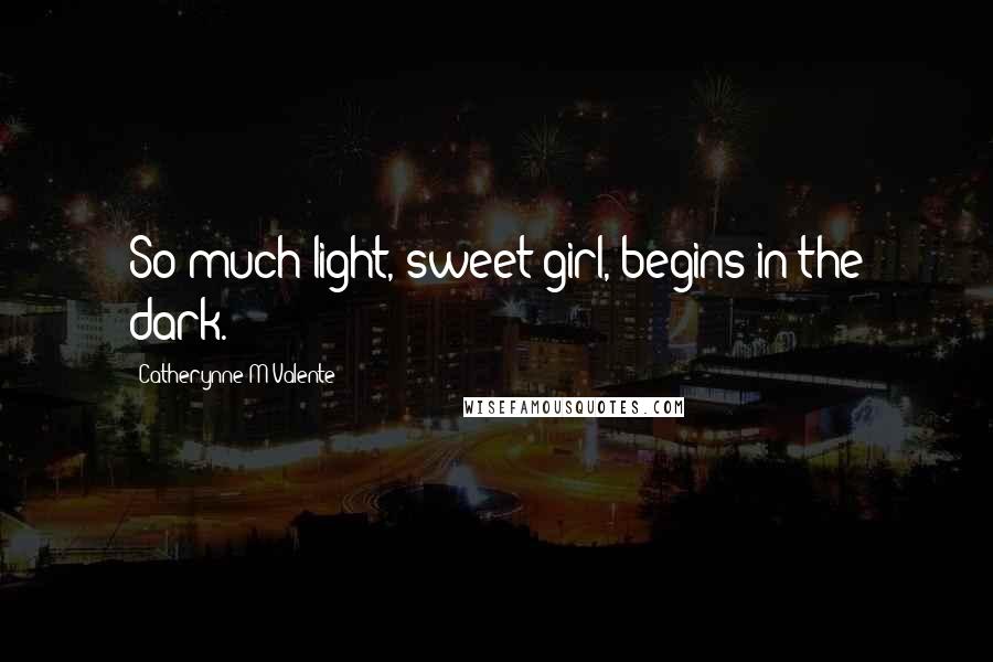 Catherynne M Valente Quotes: So much light, sweet girl, begins in the dark.