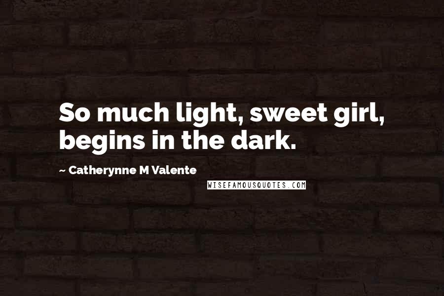 Catherynne M Valente Quotes: So much light, sweet girl, begins in the dark.