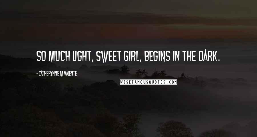 Catherynne M Valente Quotes: So much light, sweet girl, begins in the dark.