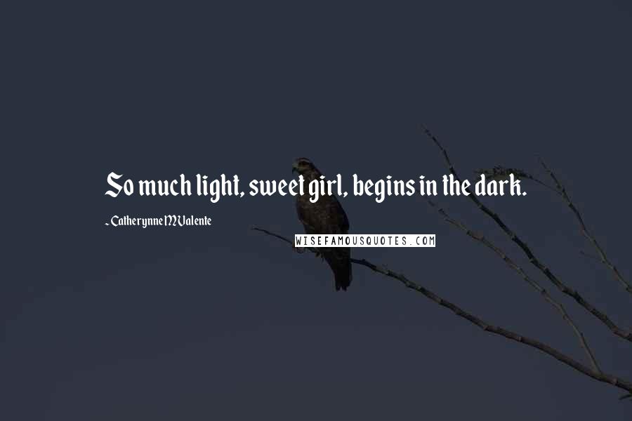Catherynne M Valente Quotes: So much light, sweet girl, begins in the dark.