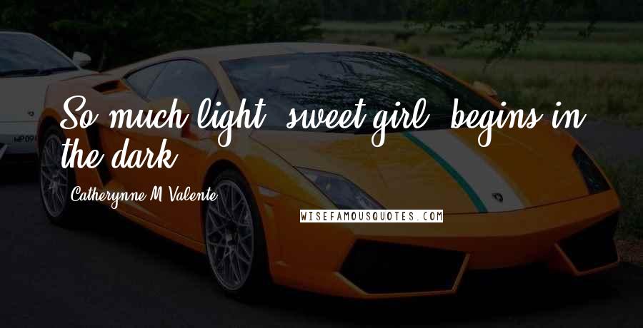 Catherynne M Valente Quotes: So much light, sweet girl, begins in the dark.