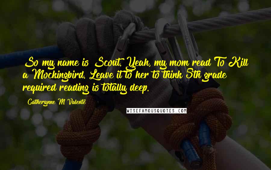 Catherynne M Valente Quotes: So my name is Scout. Yeah, my mom read To Kill a Mockingbird. Leave it to her to think 5th grade required reading is totally deep.