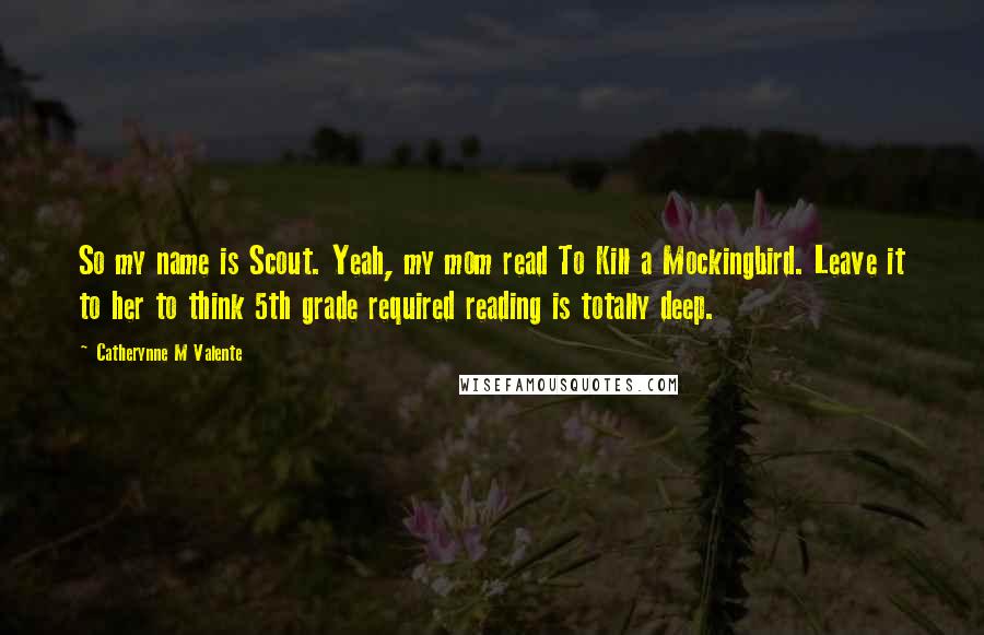 Catherynne M Valente Quotes: So my name is Scout. Yeah, my mom read To Kill a Mockingbird. Leave it to her to think 5th grade required reading is totally deep.