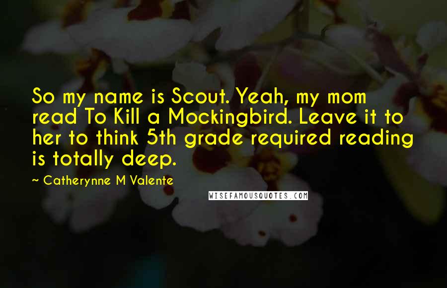 Catherynne M Valente Quotes: So my name is Scout. Yeah, my mom read To Kill a Mockingbird. Leave it to her to think 5th grade required reading is totally deep.