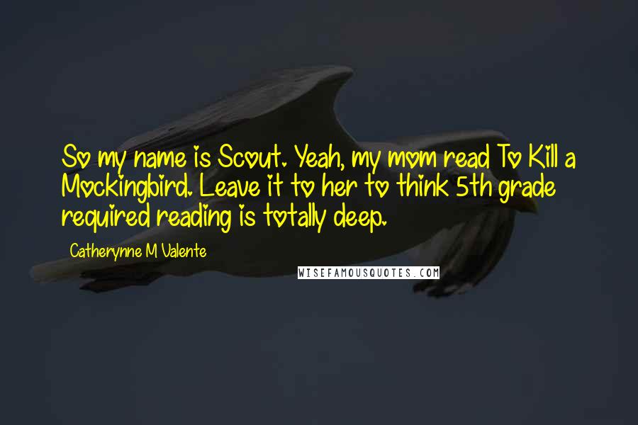 Catherynne M Valente Quotes: So my name is Scout. Yeah, my mom read To Kill a Mockingbird. Leave it to her to think 5th grade required reading is totally deep.