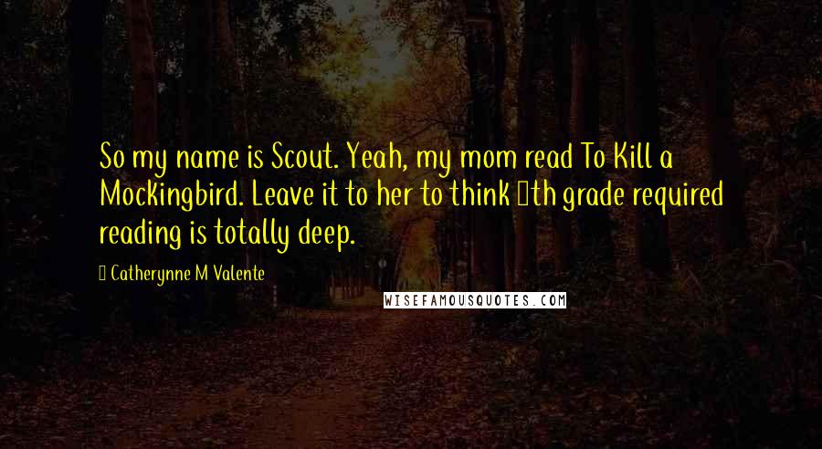 Catherynne M Valente Quotes: So my name is Scout. Yeah, my mom read To Kill a Mockingbird. Leave it to her to think 5th grade required reading is totally deep.