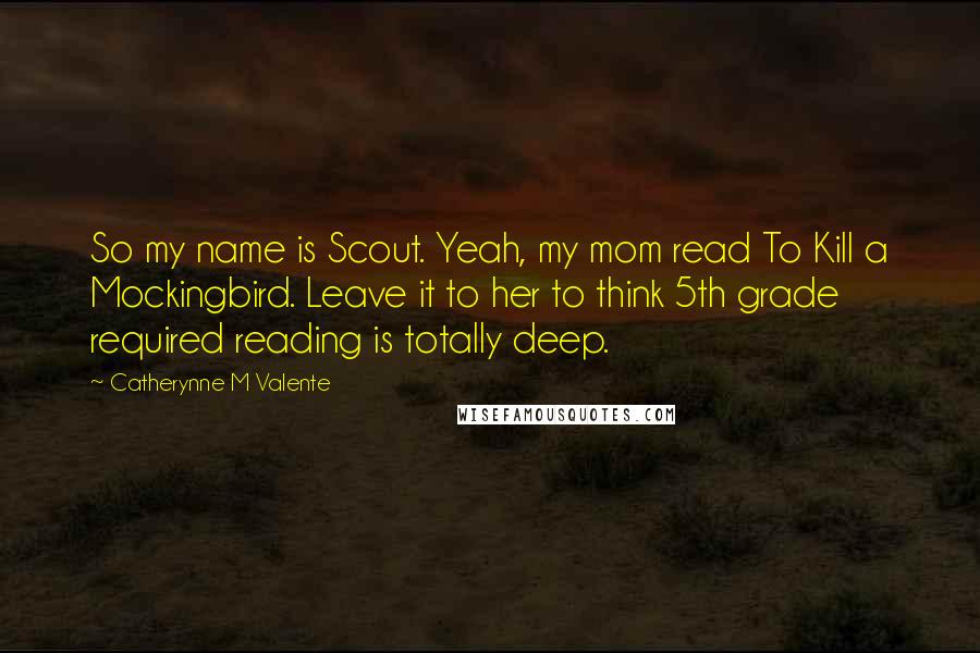 Catherynne M Valente Quotes: So my name is Scout. Yeah, my mom read To Kill a Mockingbird. Leave it to her to think 5th grade required reading is totally deep.