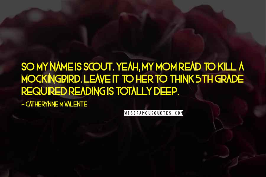 Catherynne M Valente Quotes: So my name is Scout. Yeah, my mom read To Kill a Mockingbird. Leave it to her to think 5th grade required reading is totally deep.