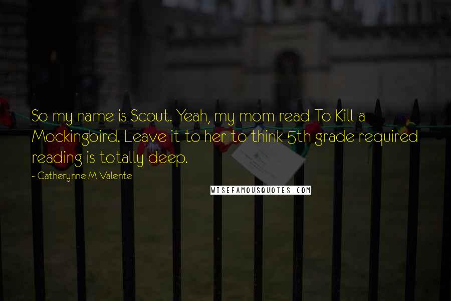 Catherynne M Valente Quotes: So my name is Scout. Yeah, my mom read To Kill a Mockingbird. Leave it to her to think 5th grade required reading is totally deep.