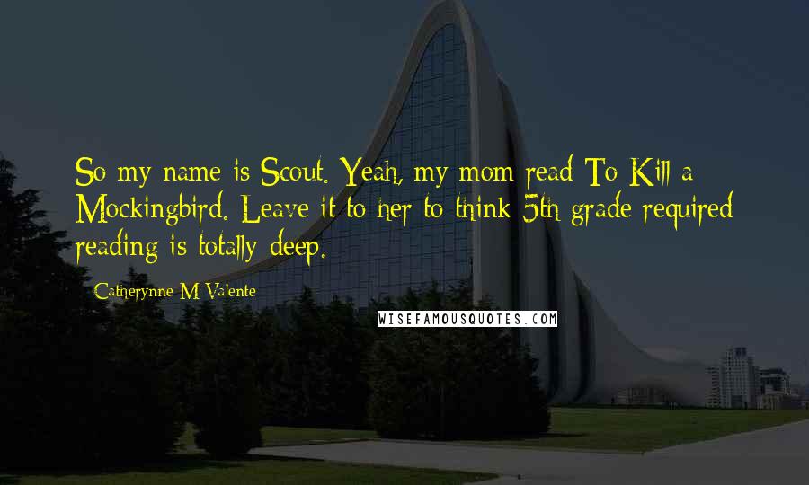 Catherynne M Valente Quotes: So my name is Scout. Yeah, my mom read To Kill a Mockingbird. Leave it to her to think 5th grade required reading is totally deep.