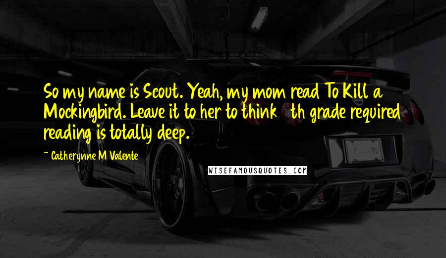 Catherynne M Valente Quotes: So my name is Scout. Yeah, my mom read To Kill a Mockingbird. Leave it to her to think 5th grade required reading is totally deep.