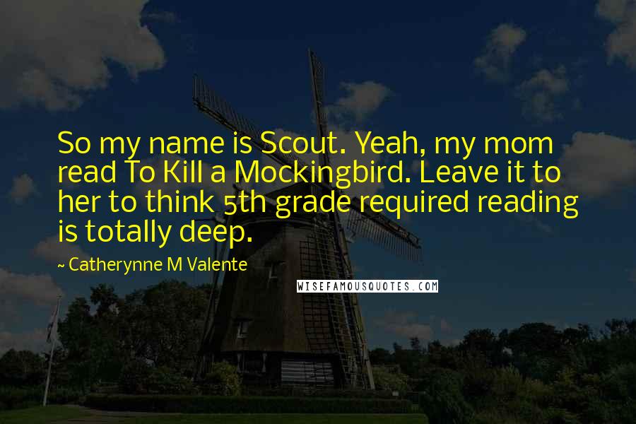 Catherynne M Valente Quotes: So my name is Scout. Yeah, my mom read To Kill a Mockingbird. Leave it to her to think 5th grade required reading is totally deep.