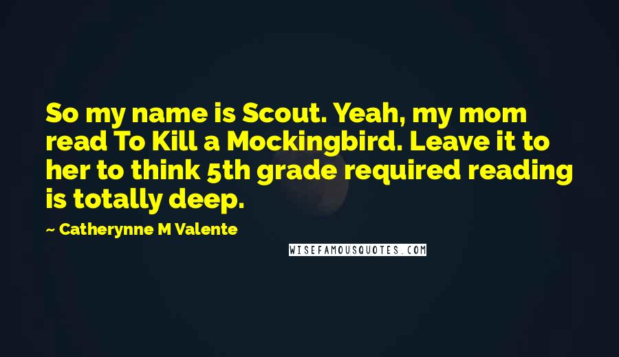 Catherynne M Valente Quotes: So my name is Scout. Yeah, my mom read To Kill a Mockingbird. Leave it to her to think 5th grade required reading is totally deep.