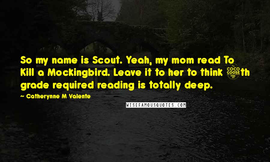 Catherynne M Valente Quotes: So my name is Scout. Yeah, my mom read To Kill a Mockingbird. Leave it to her to think 5th grade required reading is totally deep.