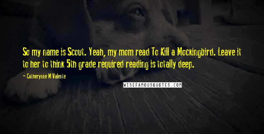 Catherynne M Valente Quotes: So my name is Scout. Yeah, my mom read To Kill a Mockingbird. Leave it to her to think 5th grade required reading is totally deep.