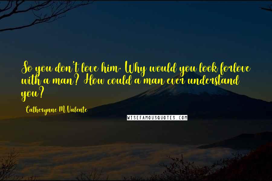 Catherynne M Valente Quotes: So you don't love him. Why would you look forlove with a man? How could a man ever understand you?