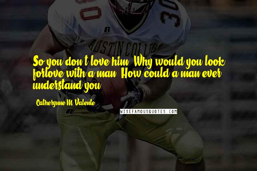 Catherynne M Valente Quotes: So you don't love him. Why would you look forlove with a man? How could a man ever understand you?