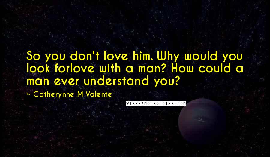 Catherynne M Valente Quotes: So you don't love him. Why would you look forlove with a man? How could a man ever understand you?